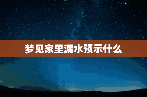 梦见家里漏水预示什么(梦见家里漏水预示什么预兆)